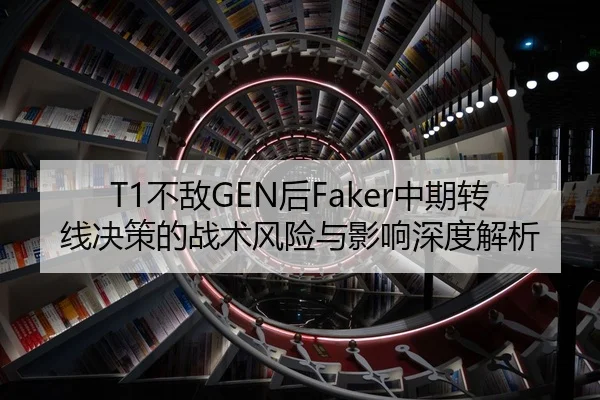 T1不敌GEN后Faker中期转线决策的战术风险与影响深度解析