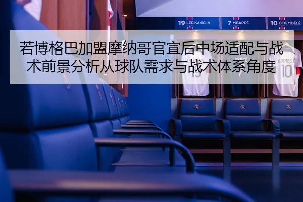 若博格巴加盟摩纳哥官宣后中场适配与战术前景分析从球队需求与战术体系角度