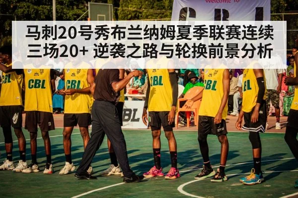马刺20号秀布兰纳姆夏季联赛连续三场20+ 逆袭之路与轮换前景分析