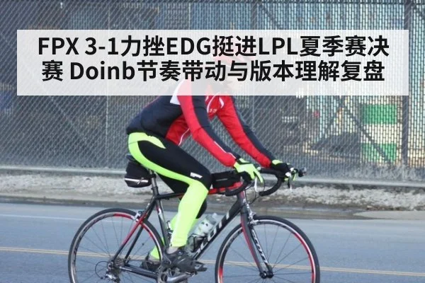 FPX 3-1力挫EDG挺进LPL夏季赛决赛 Doinb节奏带动与版本理解复盘
