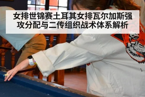 女排世锦赛土耳其女排瓦尔加斯强攻分配与二传组织战术体系解析