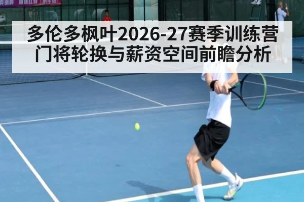 多伦多枫叶2026-27赛季训练营门将轮换与薪资空间前瞻分析