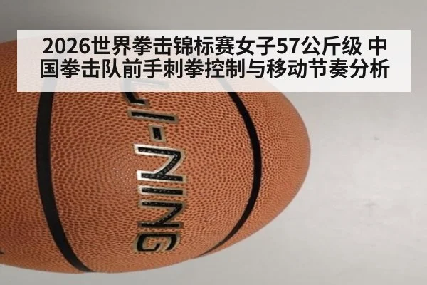 2026世界拳击锦标赛女子57公斤级 中国拳击队前手刺拳控制与移动节奏分析