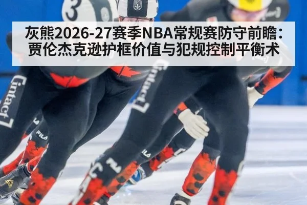 灰熊2026-27赛季NBA常规赛防守前瞻：贾伦杰克逊护框价值与犯规控制平衡术
