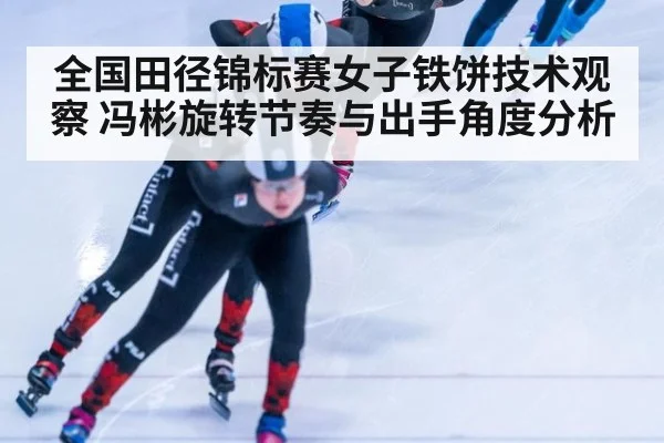 全国田径锦标赛女子铁饼技术观察 冯彬旋转节奏与出手角度分析